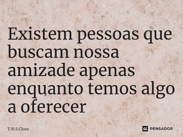 ⁠Existem pessoas que buscam nossa amizade apenas enquanto temos algo a oferecer... Frase de T.N.S.Closs.