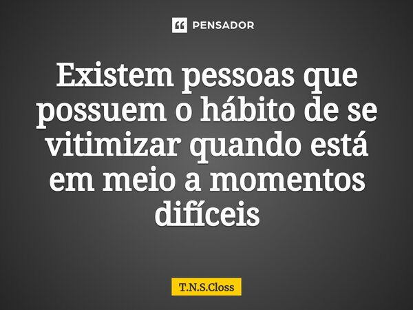 ⁠Existem pessoas que possuem o hábito de se vitimizar quando está em meio a momentos difíceis... Frase de T.N.S.Closs.