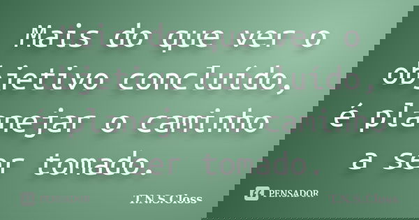 Mais do que ver o objetivo concluído, é planejar o caminho a ser tomado.... Frase de T.N.S.Closs.