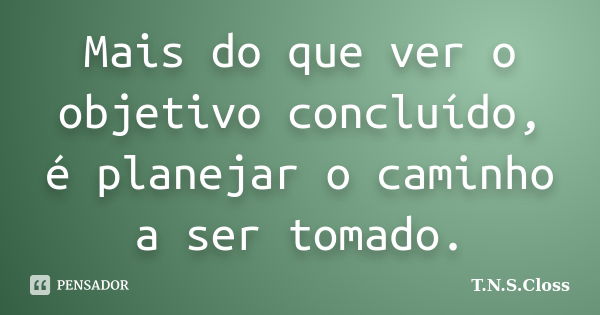 Mais do que ver o objetivo concluído, é planejar o caminho a ser tomado.... Frase de T.N.S.Closs.