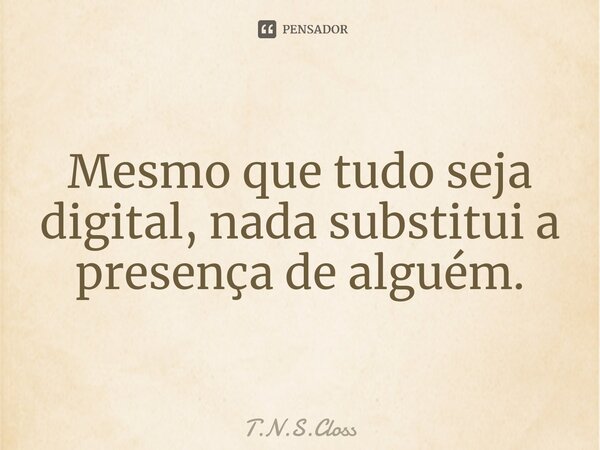 ⁠Mesmo que tudo seja digital, nada substitui a presença de alguém.... Frase de T.N.S.Closs.