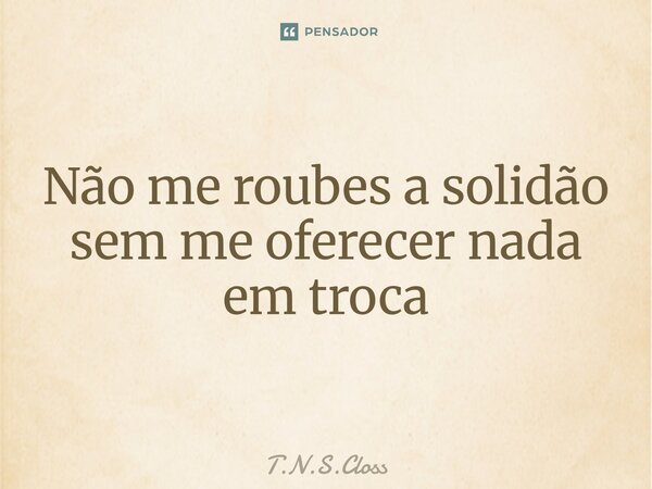 Não me roubes a solidão sem me oferecer nada em troca... Frase de T.N.S.Closs.