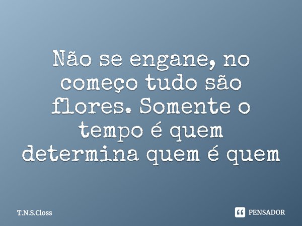 ⁠Não se engane, no começo tudo são flores. Somente o tempo é quem determina quem é quem... Frase de T.N.S.Closs.