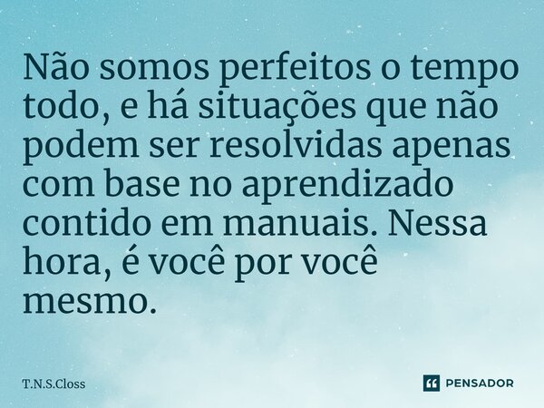 ⁠Não somos perfeitos o tempo todo, e há situações que não podem ser resolvidas apenas com base no aprendizado contido em manuais. Nessa hora, é você por você me... Frase de T.N.S.Closs.