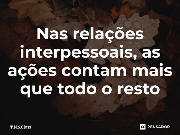 ⁠Nas relações interpessoais, as ações contam mais que todo o resto... Frase de T.N.S.Closs.