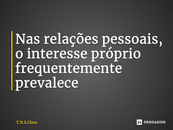 ⁠Nas relações pessoais, o interesse próprio frequentemente prevalece... Frase de T.N.S.Closs.