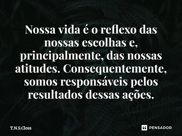 ⁠Nossa vida é o reflexo das nossas escolhas e, principalmente, das nossas atitudes. Consequentemente, somos responsáveis pelos resultados dessas ações.... Frase de T.N.S.Closs.