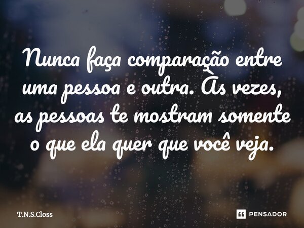 ⁠Nunca faça comparação entre uma pessoa e outra. Às vezes, as pessoas te mostram somente o que ela quer que você veja.... Frase de T.N.S.Closs.