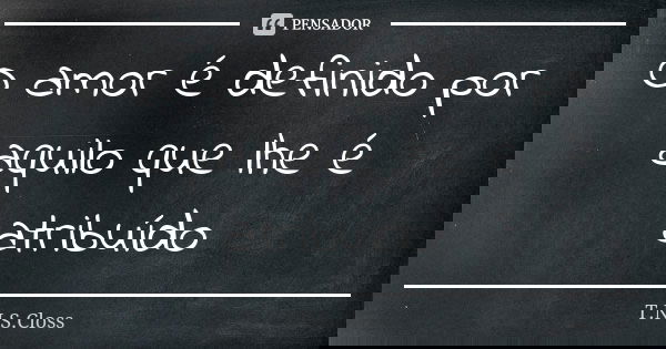 O amor é definido por aquilo que lhe é atribuído... Frase de T.N.S.Closs.