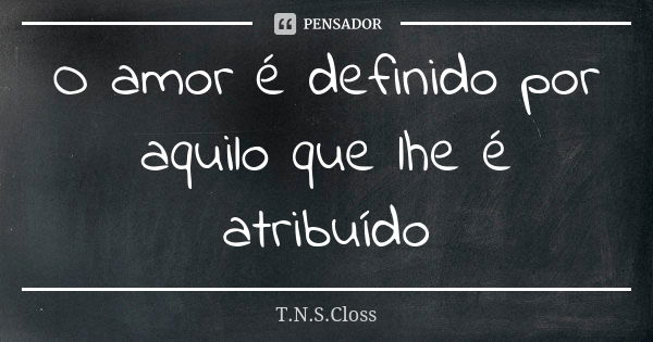 O amor é definido por aquilo que lhe é atribuído... Frase de T.N.S.Closs.