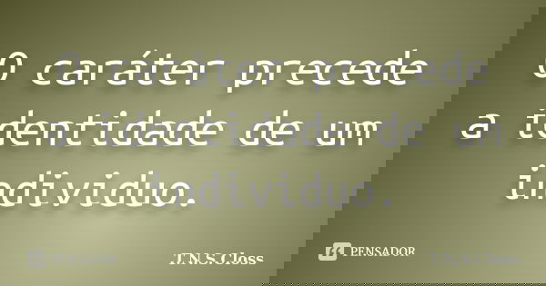 O caráter precede a identidade de um individuo.... Frase de T.N.S.Closs.