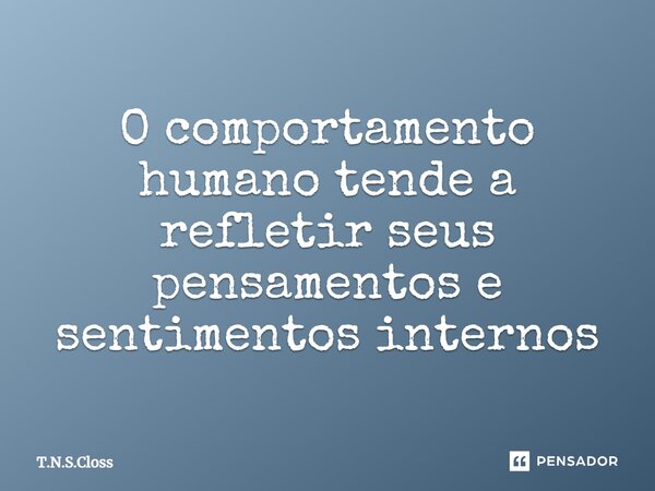 ⁠O comportamento humano tende a refletir seus pensamentos e sentimentos internos... Frase de T.N.S.Closs.