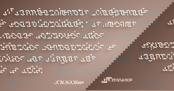 O conhecimento independe de escolaridade; o mesmo nasce através das experiências sensoriais e cognitivas ao longo do dia a dia.... Frase de T.N.S.Closs.