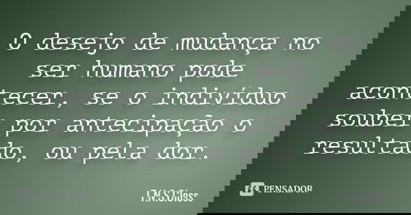 O desejo de mudança no ser humano pode acontecer, se o indivíduo souber por antecipação o resultado, ou pela dor.... Frase de T.N.S.Closs.