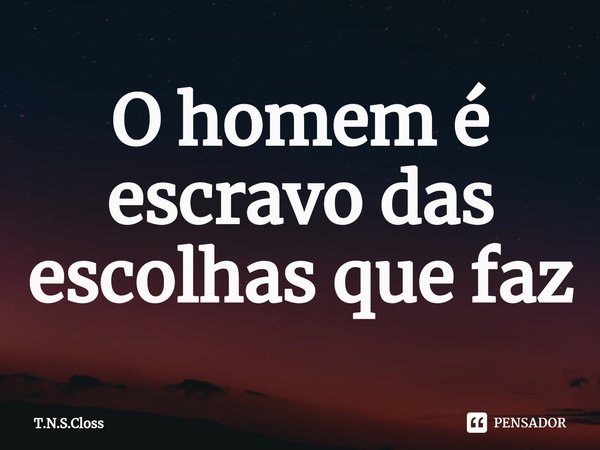 ⁠O homem é escravo das escolhas que faz... Frase de T.N.S.Closs.