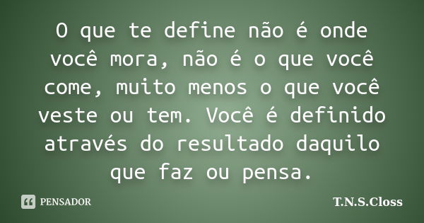 O que te define não é onde você mora, não é o que você come, muito menos o que você veste ou tem. Você é definido através do resultado daquilo que faz ou pensa.... Frase de T.N.S.Closs.