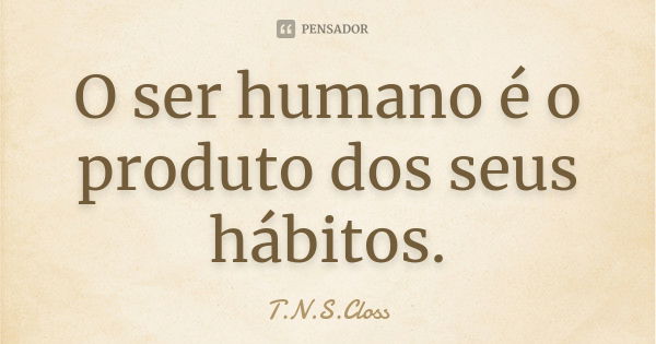 O ser humano é o produto dos seus hábitos.... Frase de T.N.S.Closs.