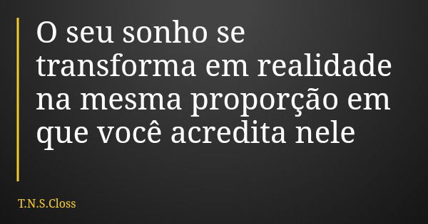 O seu sonho se transforma em realidade na mesma proporção em que você acredita nele... Frase de T.N.S.Closs.