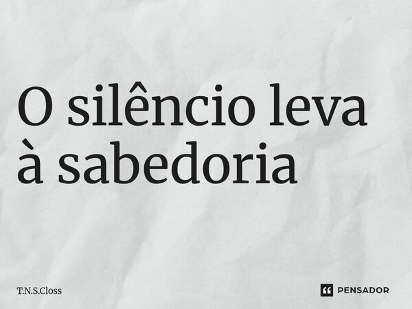 ⁠O silêncio leva à sabedoria... Frase de T.N.S.Closs.