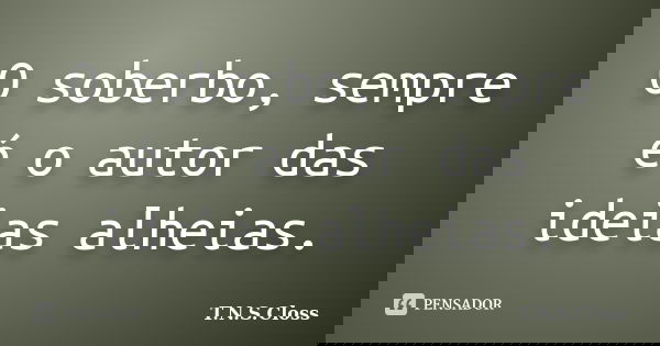 O soberbo, sempre é o autor das ideias alheias.... Frase de T.N.S.Closs.