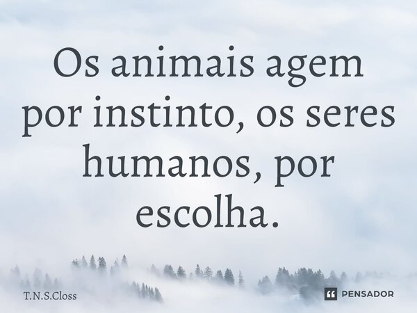 ⁠Os animais agem por instinto, os seres humanos, por escolha.... Frase de T.N.S.Closs.