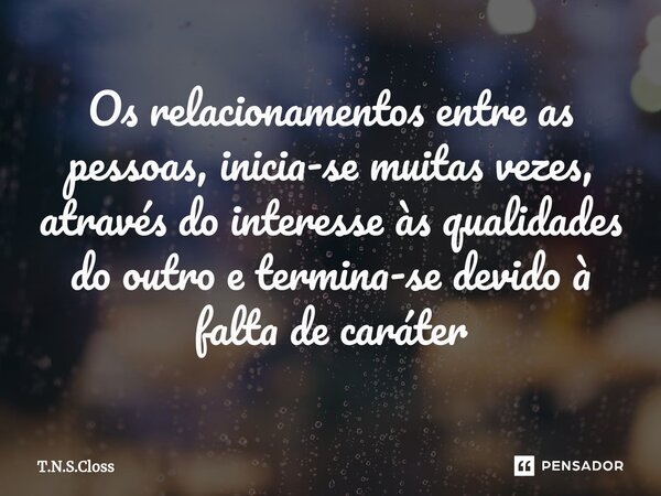 ⁠Os relacionamentos entre as pessoas, inicia-se muitas vezes, através do interesse às qualidades do outro e termina-se devido à falta de caráter... Frase de T.N.S.Closs.