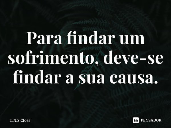 ⁠Para findar um sofrimento, deve-se findar a sua causa.... Frase de T.N.S.Closs.