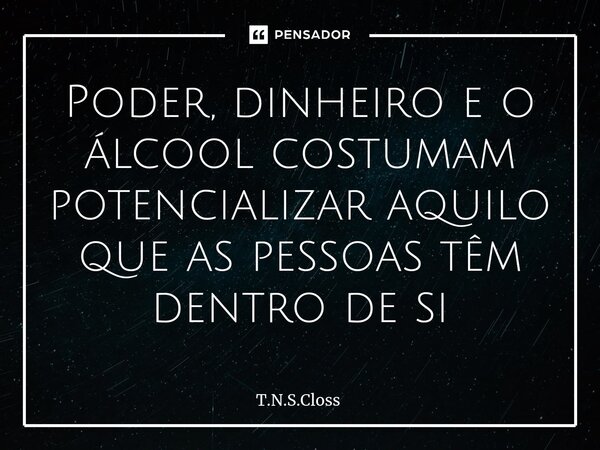 ⁠Poder, dinheiro e o álcool costumam potencializar aquilo que as pessoas têm dentro de si... Frase de T.N.S.Closs.