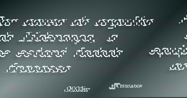Por causa do orgulho da liderança, a equipe estará fadada ao fracasso... Frase de T.N.S.Closs.