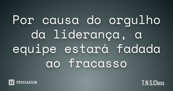 Por causa do orgulho da liderança, a equipe estará fadada ao fracasso... Frase de T.N.S.Closs.