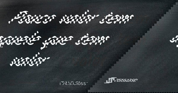 Pouco valor tem aquele que tem valor... Frase de T.N.S.Closs.