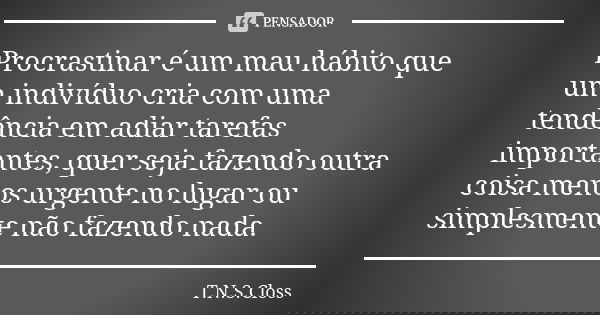 Procrastinar é um mau hábito que um indivíduo cria com uma tendência em adiar tarefas importantes, quer seja fazendo outra coisa menos urgente no lugar ou simpl... Frase de T.N.S.Closs.