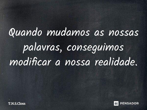 ⁠Quando mudamos as nossas palavras, conseguimos modificar a nossa realidade.... Frase de T.N.S.Closs.