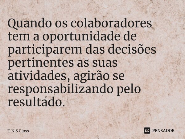 ⁠Quando os colaboradores tem a oportunidade de participarem das decisões pertinentes as suas atividades, agirão se responsabilizando pelo resultado.... Frase de T.N.S.Closs.