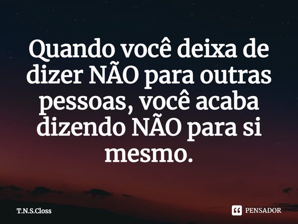 ⁠Quando você deixa de dizer NÃO para outras pessoas, você acaba dizendo NÃO para si mesmo.... Frase de T.N.S.Closs.