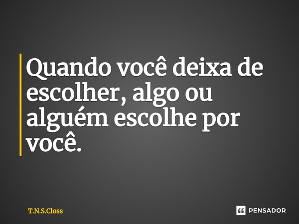 ⁠Quando você deixa de escolher, algo ou alguém escolhe por você.... Frase de T.N.S.Closs.