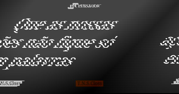 Que as nossas ações não fique só em palavras... Frase de T.N.S.Closs.