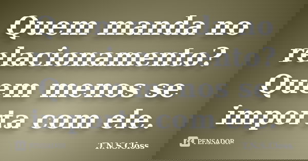 Quem manda no relacionamento? Quem menos se importa com ele.... Frase de T.N.S.Closs.