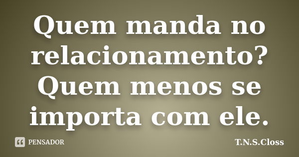 Quem manda no relacionamento? Quem menos se importa com ele.... Frase de T.N.S.Closs.