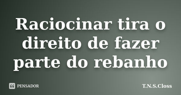 Raciocinar tira o direito de fazer parte do rebanho... Frase de T.N.S.Closs.