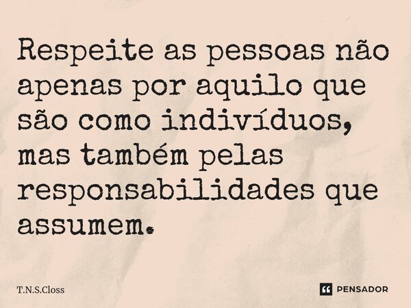 ⁠Respeite as pessoas não apenas por aquilo que são como indivíduos, mas também pelas responsabilidades que assumem.... Frase de T.N.S.Closs.