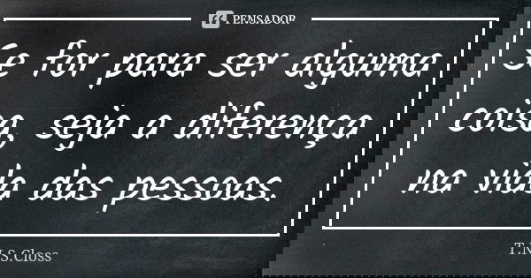 Se for para ser alguma coisa, seja a diferença na vida das pessoas.... Frase de T.N.S.Closs.