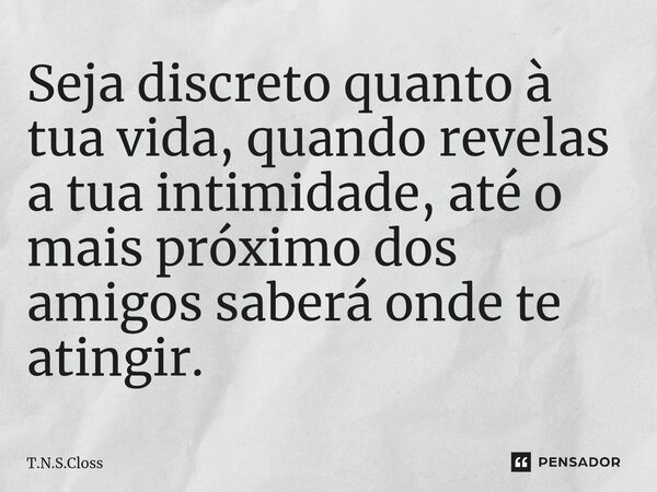 ⁠Seja discreto quanto à tua vida, quando revelas a tua intimidade, até o mais próximo dos amigos saberá onde te atingir.... Frase de T.N.S.Closs.