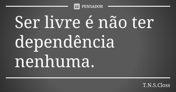 Ser livre é não ter dependência nenhuma.... Frase de T.N.S.Closs.