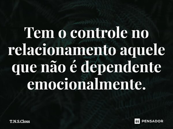 ⁠Tem o controle no relacionamento aquele que não é dependente emocionalmente.... Frase de T.N.S.Closs.