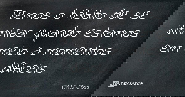 Temos o hábito de se vitimizar quando estamos em meio a momentos difíceis... Frase de T.N.S.Closs.
