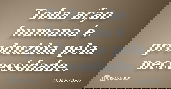 Toda ação humana é produzida pela necessidade.... Frase de T.N.S.Closs.