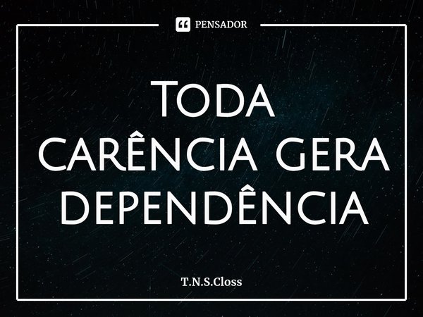 ⁠Toda carência gera dependência... Frase de T.N.S.Closs.