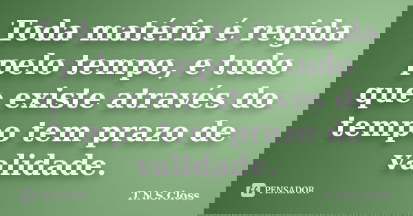 Toda matéria é regida pelo tempo, e tudo que existe através do tempo tem prazo de validade.... Frase de T.N.S.Closs.