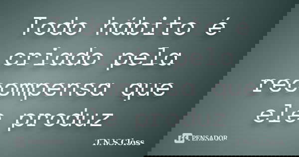 Todo hábito é criado pela recompensa que ele produz... Frase de T.N.S.Closs.
